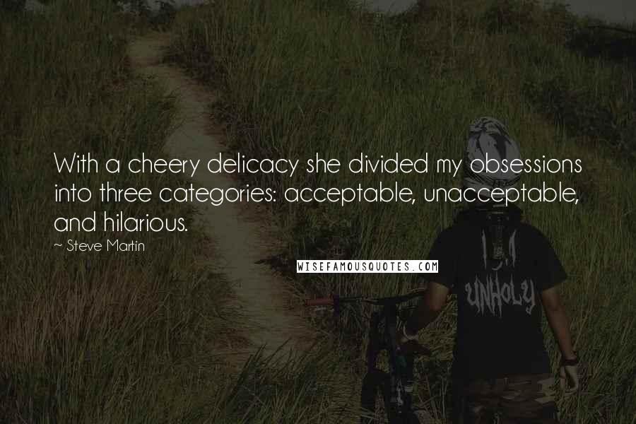 Steve Martin Quotes: With a cheery delicacy she divided my obsessions into three categories: acceptable, unacceptable, and hilarious.