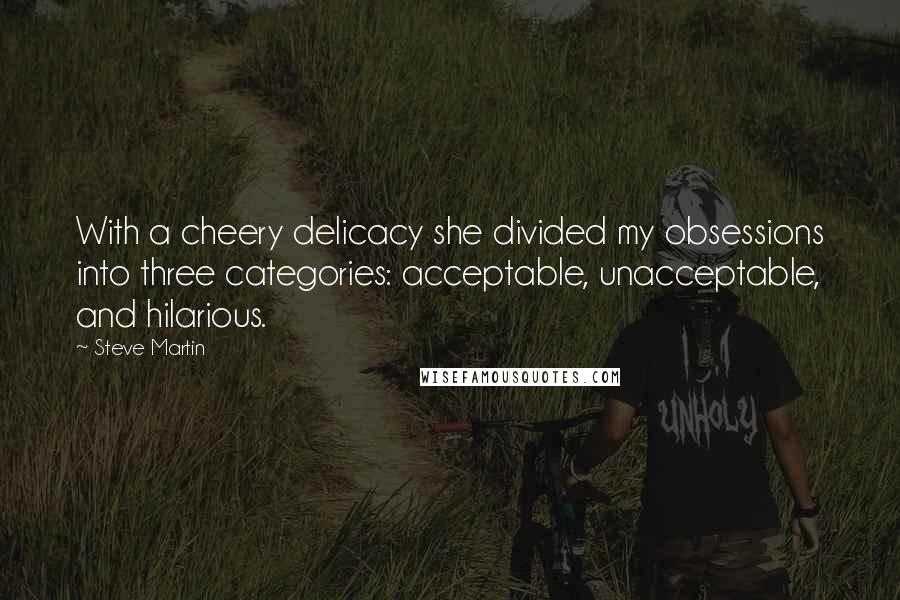 Steve Martin Quotes: With a cheery delicacy she divided my obsessions into three categories: acceptable, unacceptable, and hilarious.