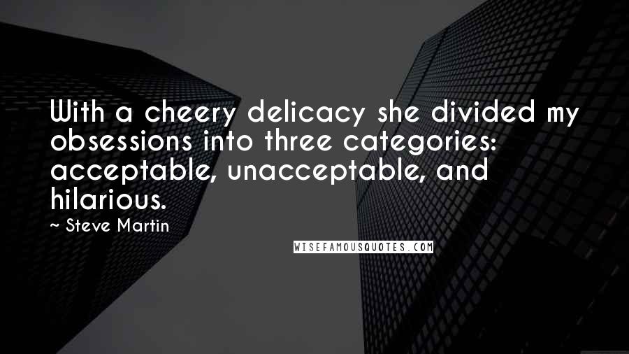 Steve Martin Quotes: With a cheery delicacy she divided my obsessions into three categories: acceptable, unacceptable, and hilarious.