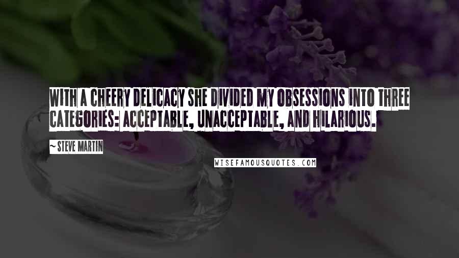 Steve Martin Quotes: With a cheery delicacy she divided my obsessions into three categories: acceptable, unacceptable, and hilarious.