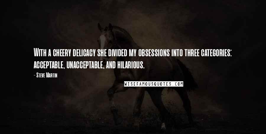 Steve Martin Quotes: With a cheery delicacy she divided my obsessions into three categories: acceptable, unacceptable, and hilarious.