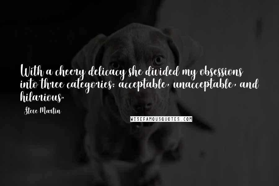 Steve Martin Quotes: With a cheery delicacy she divided my obsessions into three categories: acceptable, unacceptable, and hilarious.