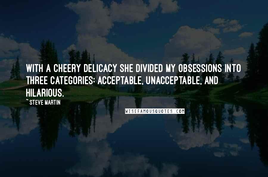 Steve Martin Quotes: With a cheery delicacy she divided my obsessions into three categories: acceptable, unacceptable, and hilarious.