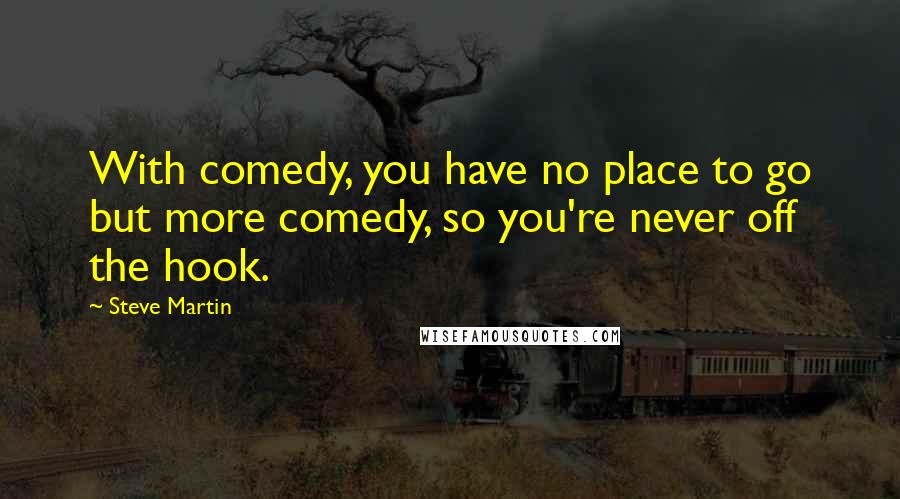 Steve Martin Quotes: With comedy, you have no place to go but more comedy, so you're never off the hook.
