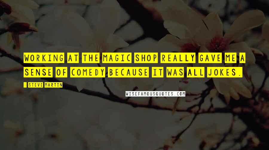 Steve Martin Quotes: Working at the magic shop really gave me a sense of comedy because it was all jokes.