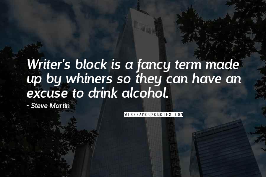Steve Martin Quotes: Writer's block is a fancy term made up by whiners so they can have an excuse to drink alcohol.