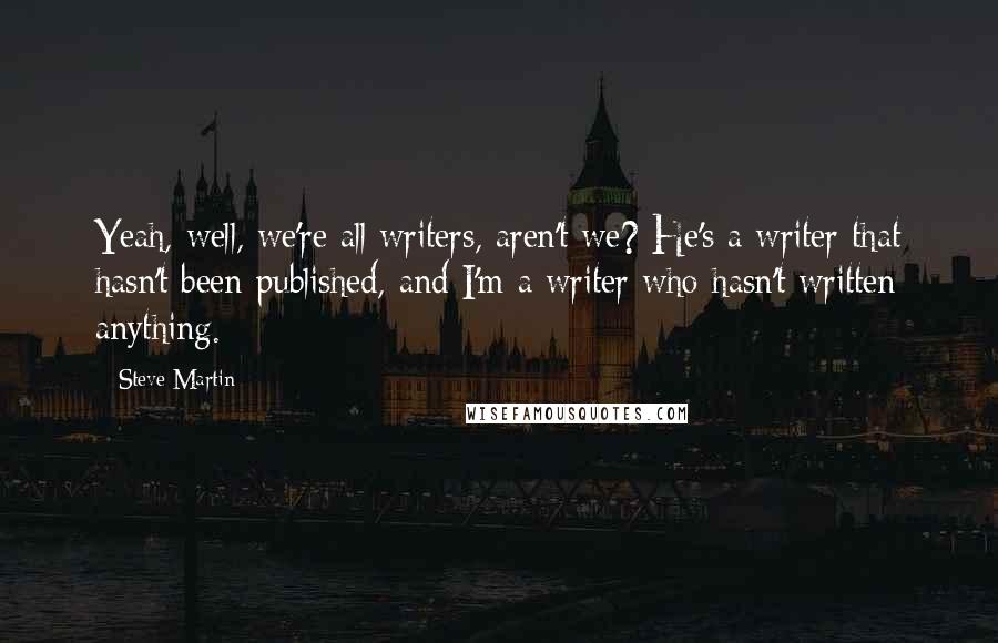 Steve Martin Quotes: Yeah, well, we're all writers, aren't we? He's a writer that hasn't been published, and I'm a writer who hasn't written anything.