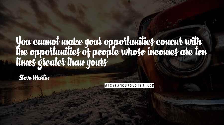 Steve Martin Quotes: You cannot make your opportunities concur with the opportunities of people whose incomes are ten times greater than yours.