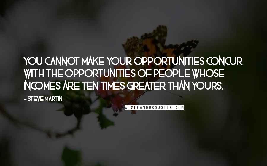 Steve Martin Quotes: You cannot make your opportunities concur with the opportunities of people whose incomes are ten times greater than yours.