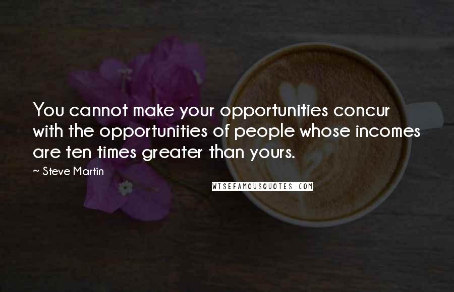 Steve Martin Quotes: You cannot make your opportunities concur with the opportunities of people whose incomes are ten times greater than yours.
