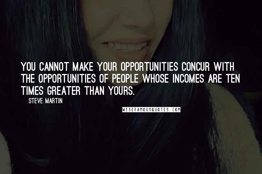 Steve Martin Quotes: You cannot make your opportunities concur with the opportunities of people whose incomes are ten times greater than yours.