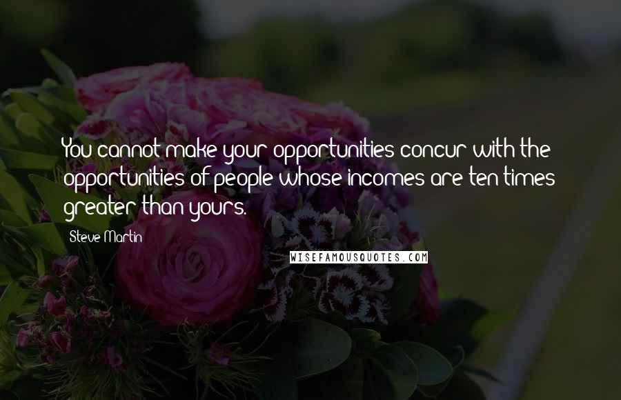 Steve Martin Quotes: You cannot make your opportunities concur with the opportunities of people whose incomes are ten times greater than yours.
