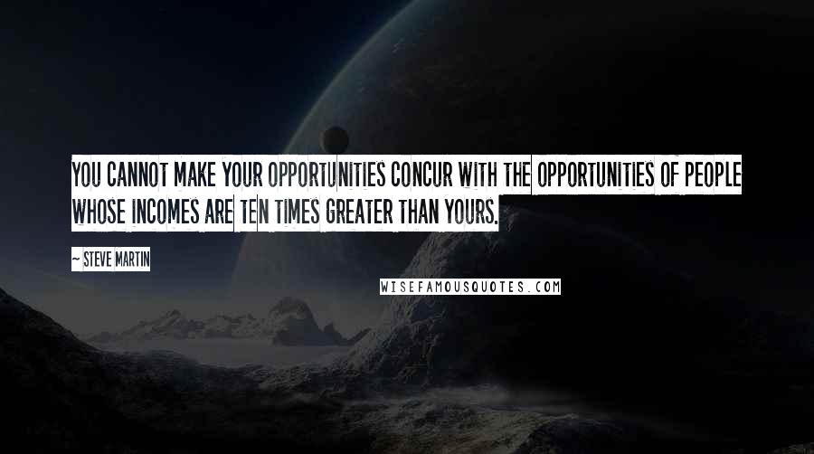 Steve Martin Quotes: You cannot make your opportunities concur with the opportunities of people whose incomes are ten times greater than yours.