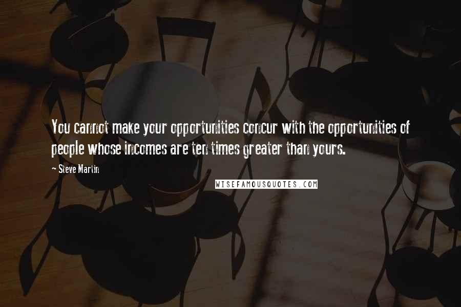 Steve Martin Quotes: You cannot make your opportunities concur with the opportunities of people whose incomes are ten times greater than yours.