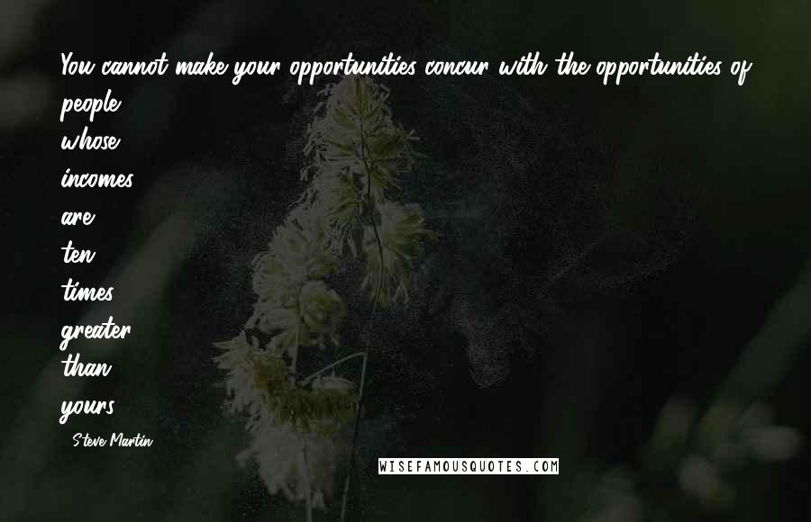 Steve Martin Quotes: You cannot make your opportunities concur with the opportunities of people whose incomes are ten times greater than yours.