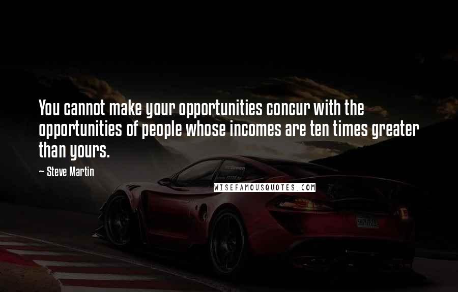 Steve Martin Quotes: You cannot make your opportunities concur with the opportunities of people whose incomes are ten times greater than yours.