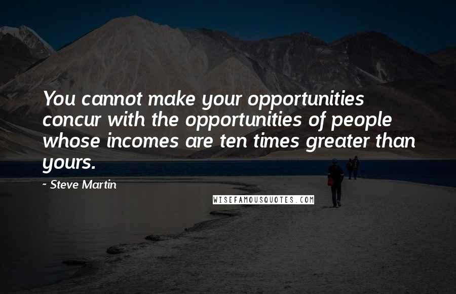 Steve Martin Quotes: You cannot make your opportunities concur with the opportunities of people whose incomes are ten times greater than yours.