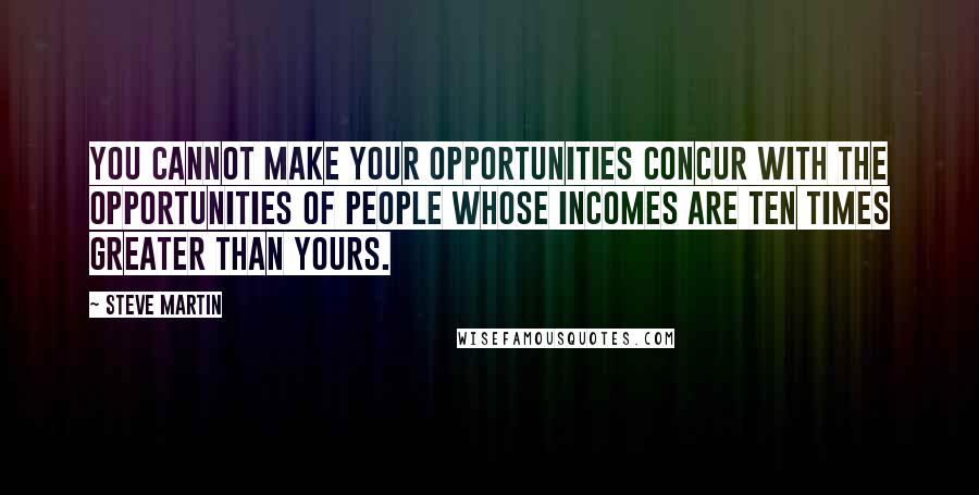 Steve Martin Quotes: You cannot make your opportunities concur with the opportunities of people whose incomes are ten times greater than yours.
