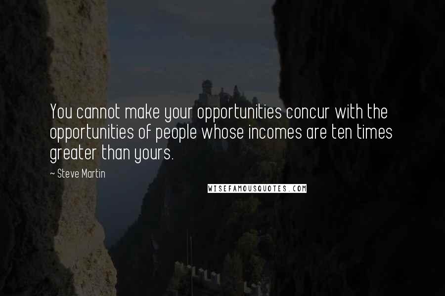 Steve Martin Quotes: You cannot make your opportunities concur with the opportunities of people whose incomes are ten times greater than yours.