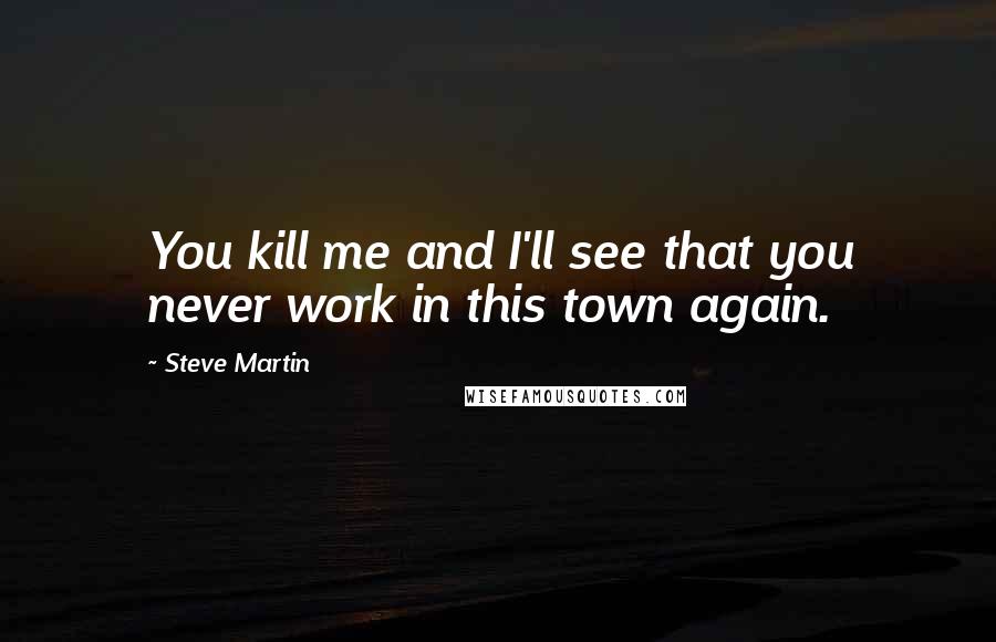 Steve Martin Quotes: You kill me and I'll see that you never work in this town again.