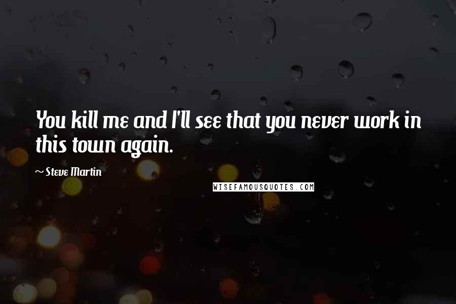 Steve Martin Quotes: You kill me and I'll see that you never work in this town again.