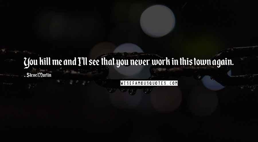 Steve Martin Quotes: You kill me and I'll see that you never work in this town again.