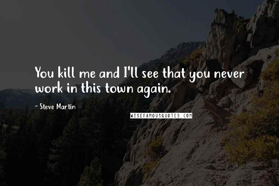 Steve Martin Quotes: You kill me and I'll see that you never work in this town again.