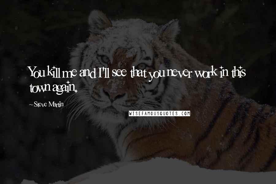 Steve Martin Quotes: You kill me and I'll see that you never work in this town again.