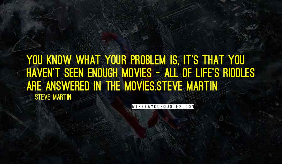 Steve Martin Quotes: You know what your problem is, it's that you haven't seen enough movies - all of life's riddles are answered in the movies.Steve Martin