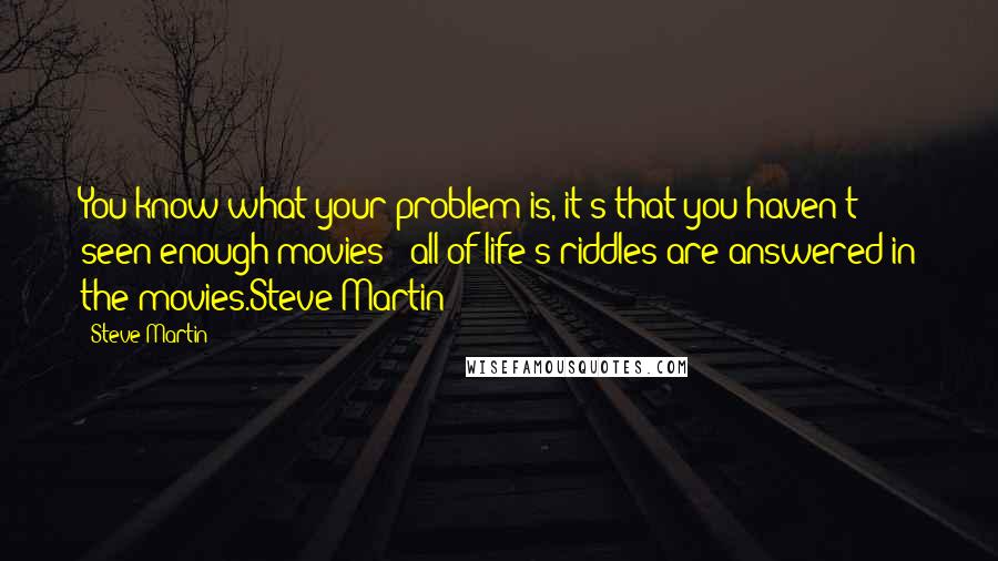 Steve Martin Quotes: You know what your problem is, it's that you haven't seen enough movies - all of life's riddles are answered in the movies.Steve Martin