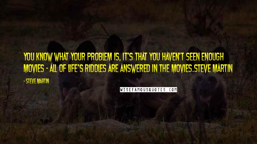 Steve Martin Quotes: You know what your problem is, it's that you haven't seen enough movies - all of life's riddles are answered in the movies.Steve Martin