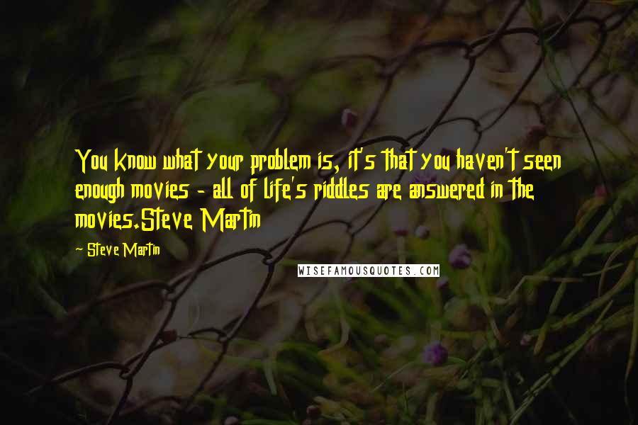 Steve Martin Quotes: You know what your problem is, it's that you haven't seen enough movies - all of life's riddles are answered in the movies.Steve Martin