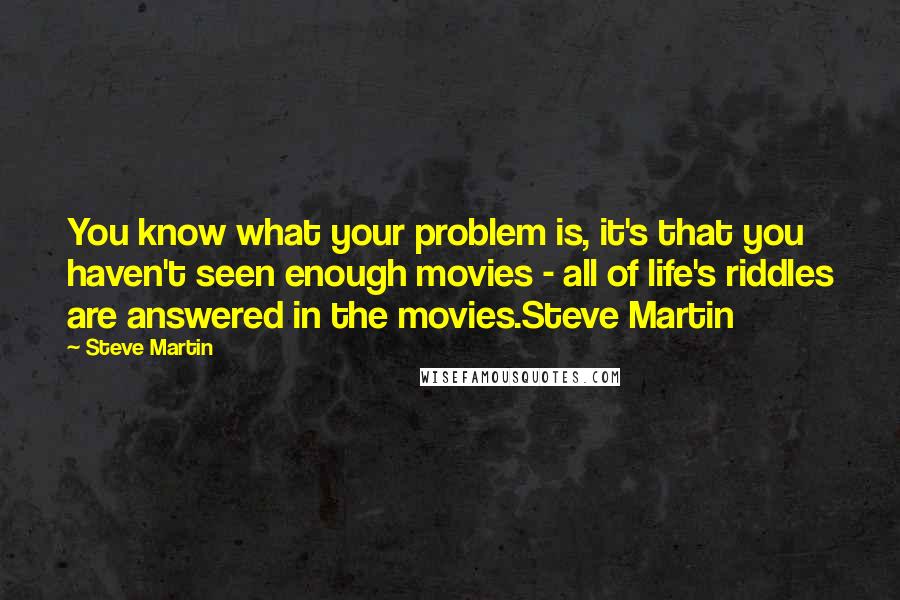 Steve Martin Quotes: You know what your problem is, it's that you haven't seen enough movies - all of life's riddles are answered in the movies.Steve Martin