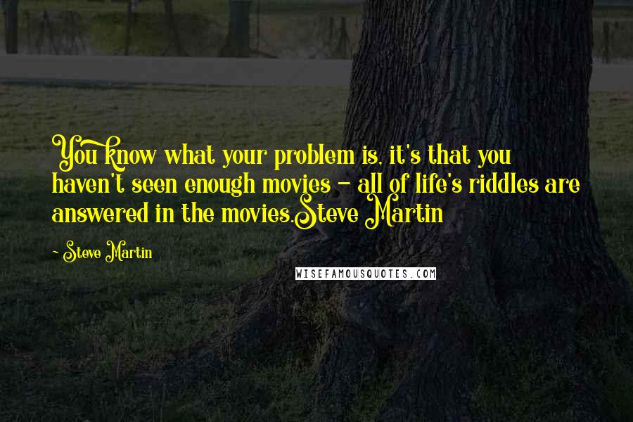 Steve Martin Quotes: You know what your problem is, it's that you haven't seen enough movies - all of life's riddles are answered in the movies.Steve Martin