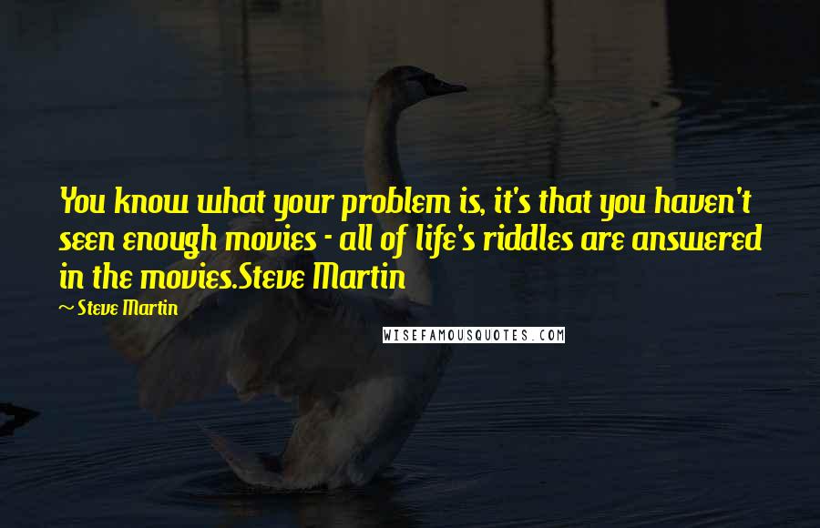 Steve Martin Quotes: You know what your problem is, it's that you haven't seen enough movies - all of life's riddles are answered in the movies.Steve Martin