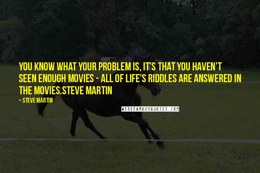 Steve Martin Quotes: You know what your problem is, it's that you haven't seen enough movies - all of life's riddles are answered in the movies.Steve Martin