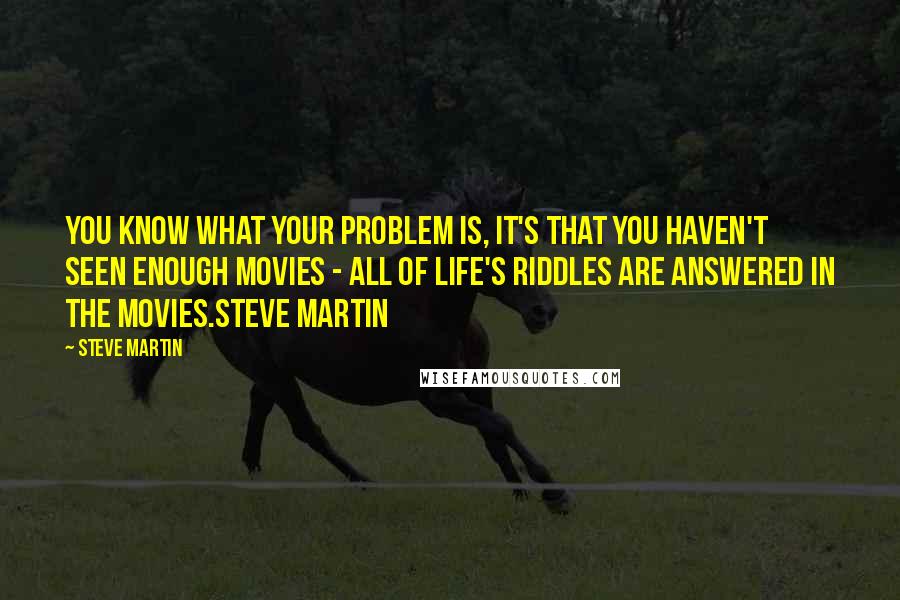 Steve Martin Quotes: You know what your problem is, it's that you haven't seen enough movies - all of life's riddles are answered in the movies.Steve Martin