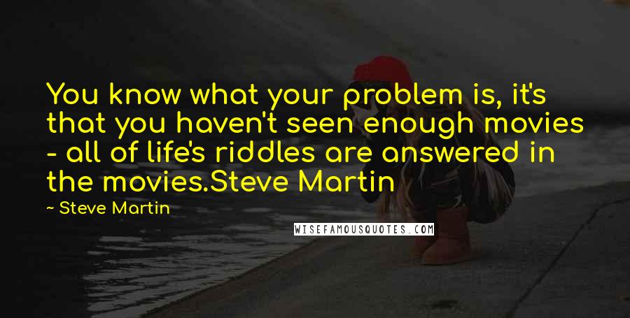 Steve Martin Quotes: You know what your problem is, it's that you haven't seen enough movies - all of life's riddles are answered in the movies.Steve Martin