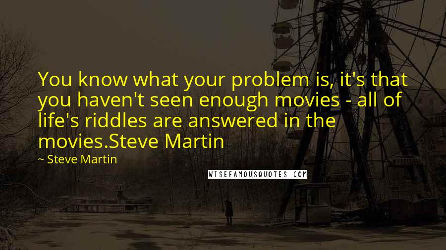 Steve Martin Quotes: You know what your problem is, it's that you haven't seen enough movies - all of life's riddles are answered in the movies.Steve Martin