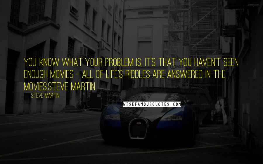 Steve Martin Quotes: You know what your problem is, it's that you haven't seen enough movies - all of life's riddles are answered in the movies.Steve Martin