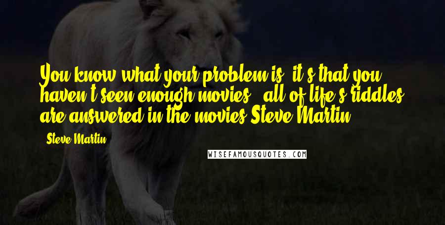 Steve Martin Quotes: You know what your problem is, it's that you haven't seen enough movies - all of life's riddles are answered in the movies.Steve Martin