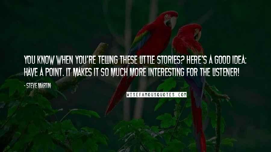 Steve Martin Quotes: You know when you're telling these little stories? Here's a good idea: have a point. It makes it so much more interesting for the listener!