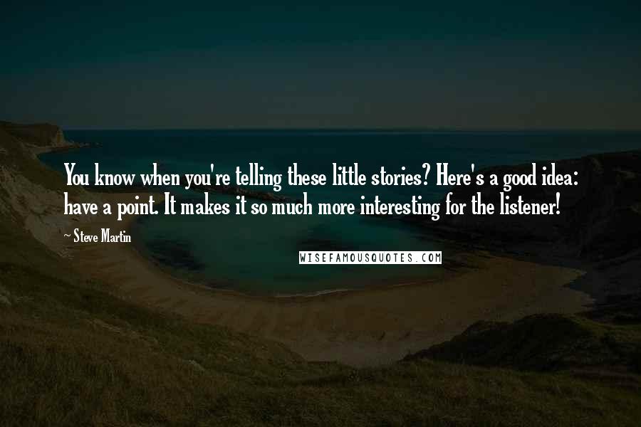 Steve Martin Quotes: You know when you're telling these little stories? Here's a good idea: have a point. It makes it so much more interesting for the listener!