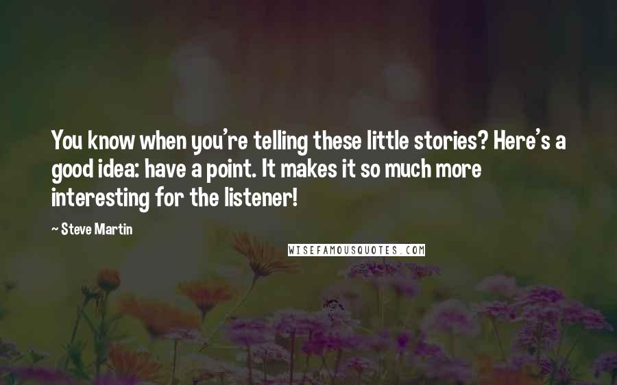 Steve Martin Quotes: You know when you're telling these little stories? Here's a good idea: have a point. It makes it so much more interesting for the listener!