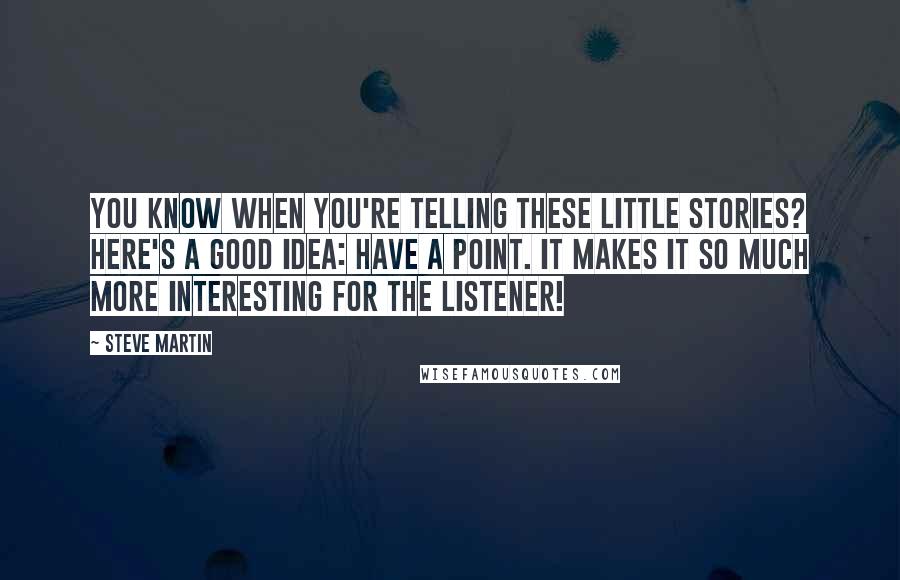 Steve Martin Quotes: You know when you're telling these little stories? Here's a good idea: have a point. It makes it so much more interesting for the listener!