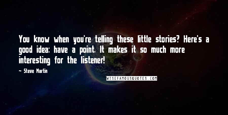 Steve Martin Quotes: You know when you're telling these little stories? Here's a good idea: have a point. It makes it so much more interesting for the listener!