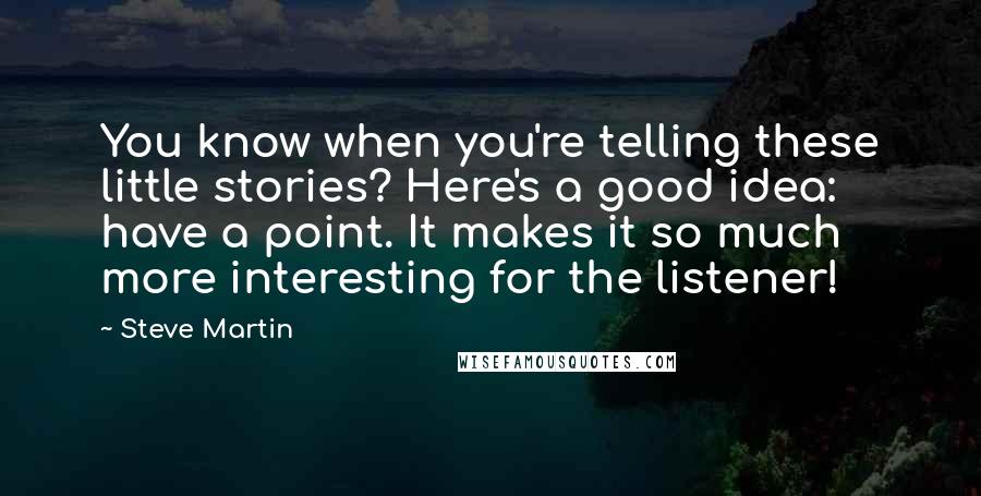 Steve Martin Quotes: You know when you're telling these little stories? Here's a good idea: have a point. It makes it so much more interesting for the listener!