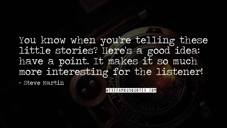 Steve Martin Quotes: You know when you're telling these little stories? Here's a good idea: have a point. It makes it so much more interesting for the listener!