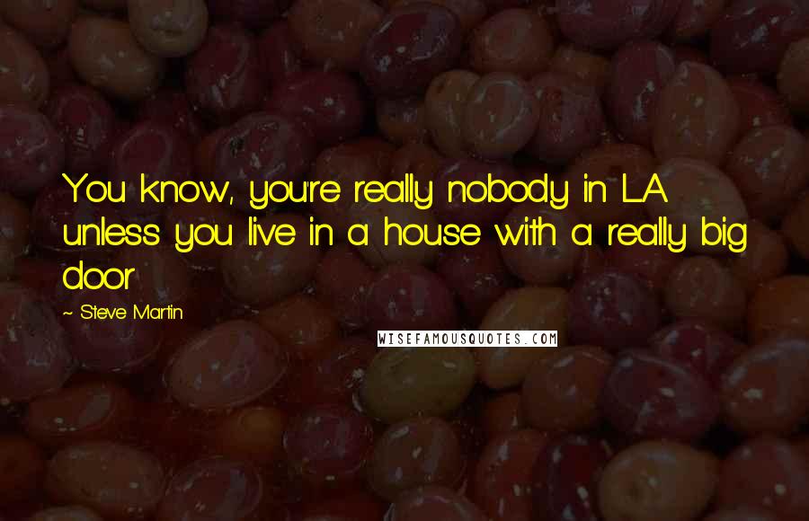 Steve Martin Quotes: You know, you're really nobody in L.A. unless you live in a house with a really big door