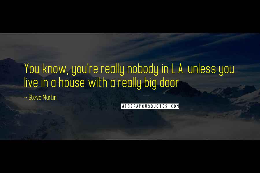 Steve Martin Quotes: You know, you're really nobody in L.A. unless you live in a house with a really big door